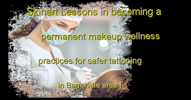 Skinart Lessons in becoming a permanent makeup wellness practices for safer tattooing in Barretville area | PermanentmakeupTraining | PermanentmakeupClasses | SkinartTraining-Canada
